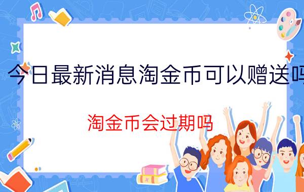 今日最新消息淘金币可以赠送吗 淘金币会过期吗